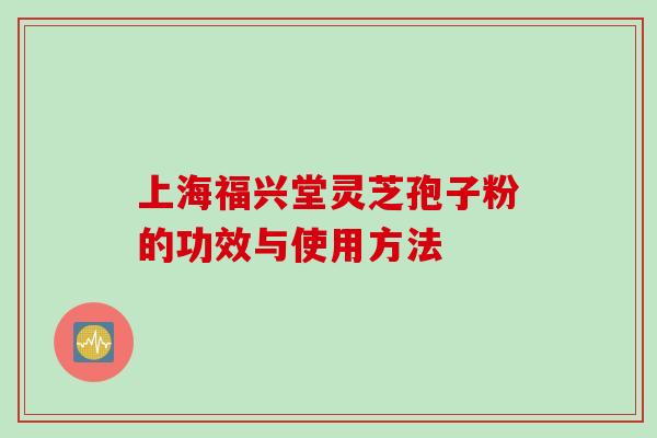 上海福兴堂灵芝孢子粉的功效与使用方法