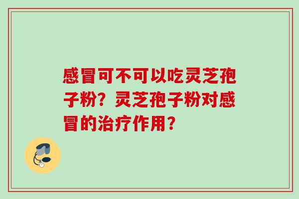 感冒可不可以吃灵芝孢子粉？灵芝孢子粉对感冒的治疗作用？