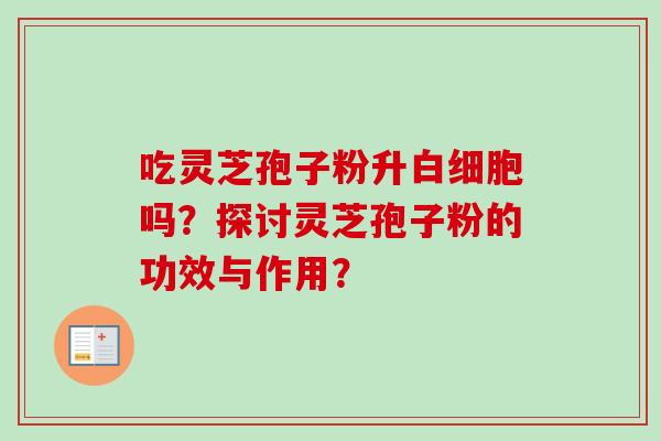 吃灵芝孢子粉升白细胞吗？探讨灵芝孢子粉的功效与作用？
