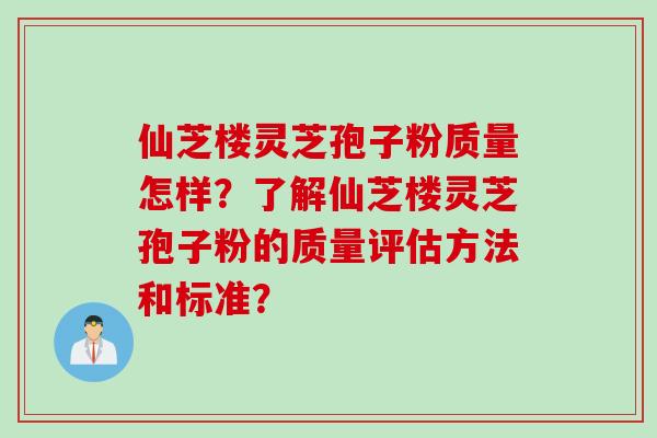 仙芝楼灵芝孢子粉质量怎样？了解仙芝楼灵芝孢子粉的质量评估方法和标准？