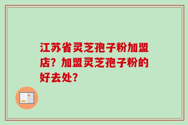 江苏省灵芝孢子粉加盟店？加盟灵芝孢子粉的好去处？
