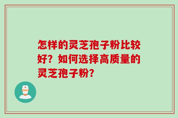 怎样的灵芝孢子粉比较好？如何选择高质量的灵芝孢子粉？