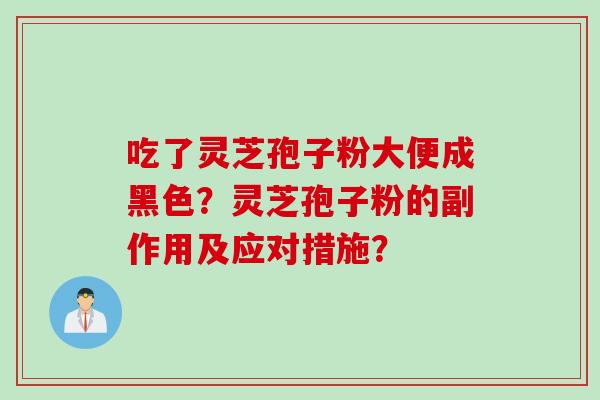 吃了灵芝孢子粉大便成黑色？灵芝孢子粉的副作用及应对措施？