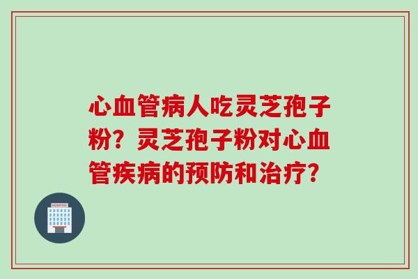 心血管病人吃灵芝孢子粉？灵芝孢子粉对心血管疾病的预防和治疗？