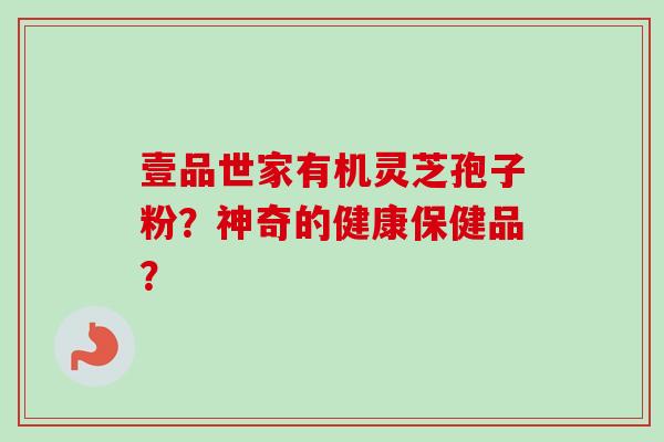 壹品世家有机灵芝孢子粉？神奇的健康保健品？