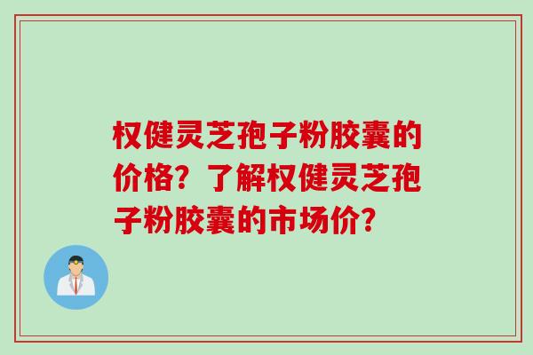 权健灵芝孢子粉胶囊的价格？了解权健灵芝孢子粉胶囊的市场价？