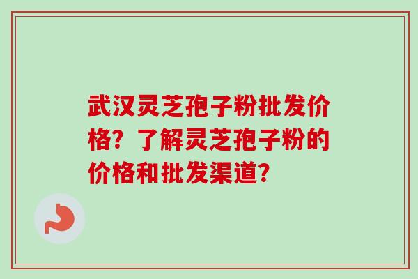 武汉灵芝孢子粉批发价格？了解灵芝孢子粉的价格和批发渠道？