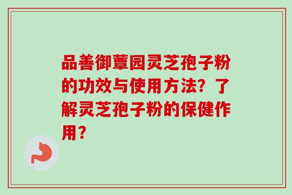 品善御蕈园灵芝孢子粉的功效与使用方法?了解灵芝孢子粉的保健作用? 品善御蕈园灵芝孢子粉的功效与使用方法?了解灵芝孢子粉的保健作用?