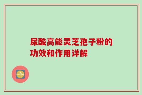 尿酸高能灵芝孢子粉的功效和作用详解