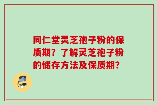 同仁堂灵芝孢子粉的保质期？了解灵芝孢子粉的储存方法及保质期？