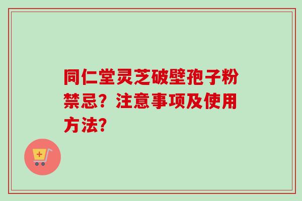 同仁堂灵芝破壁孢子粉禁忌？注意事项及使用方法？