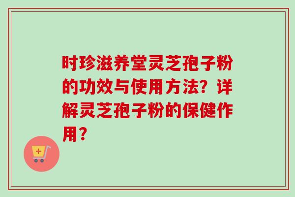 时珍滋养堂灵芝孢子粉的功效与使用方法？详解灵芝孢子粉的保健作用？