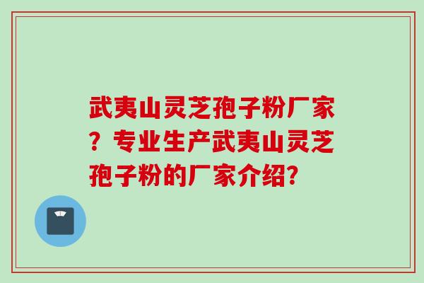 武夷山灵芝孢子粉厂家？专业生产武夷山灵芝孢子粉的厂家介绍？