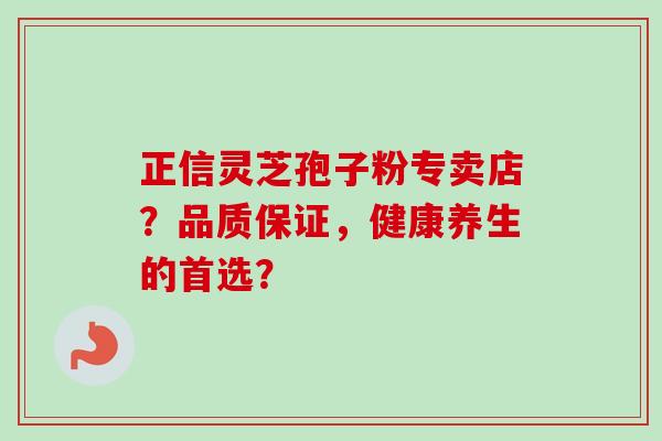 正信灵芝孢子粉专卖店？品质保证，健康养生的首选？