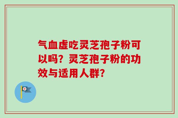 气血虚吃灵芝孢子粉可以吗？灵芝孢子粉的功效与适用人群？