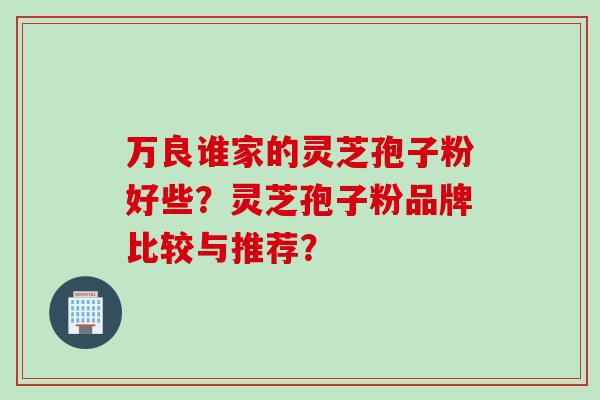 万良谁家的灵芝孢子粉好些？灵芝孢子粉品牌比较与推荐？