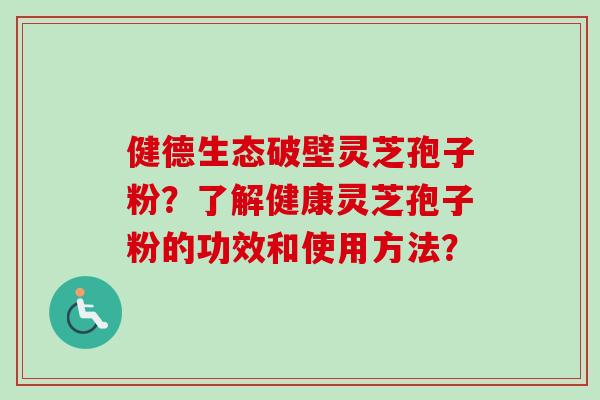 健德生态破壁灵芝孢子粉？了解健康灵芝孢子粉的功效和使用方法？
