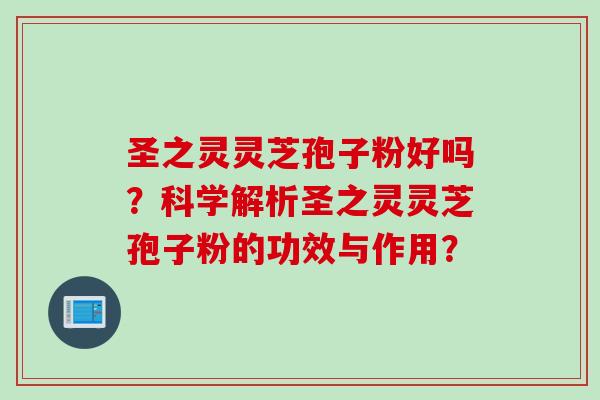圣之灵灵芝孢子粉好吗？科学解析圣之灵灵芝孢子粉的功效与作用？