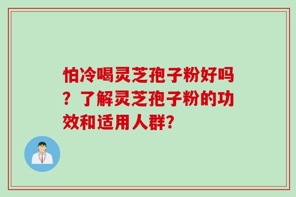 怕冷喝灵芝孢子粉好吗？了解灵芝孢子粉的功效和适用人群？