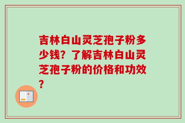 吉林白山灵芝孢子粉多少钱？了解吉林白山灵芝孢子粉的价格和功效？