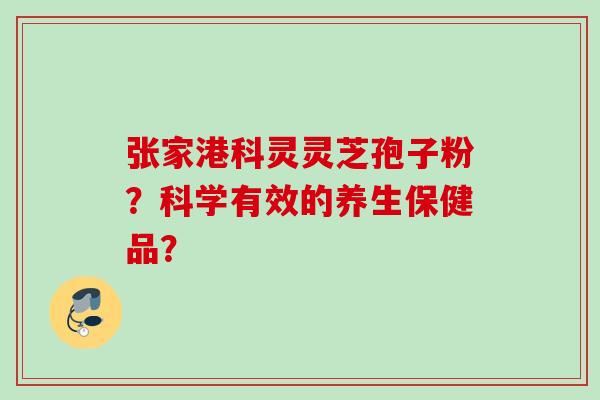 张家港科灵灵芝孢子粉？科学有效的养生保健品？
