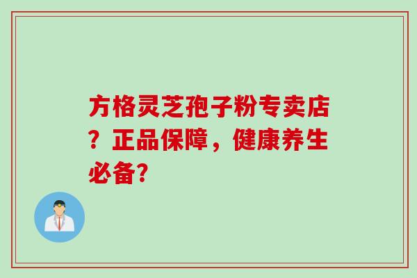 方格灵芝孢子粉专卖店？正品保障，健康养生必备？