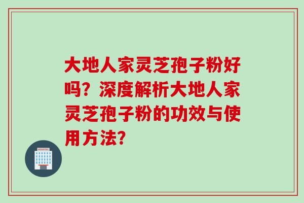 大地人家灵芝孢子粉好吗？深度解析大地人家灵芝孢子粉的功效与使用方法？