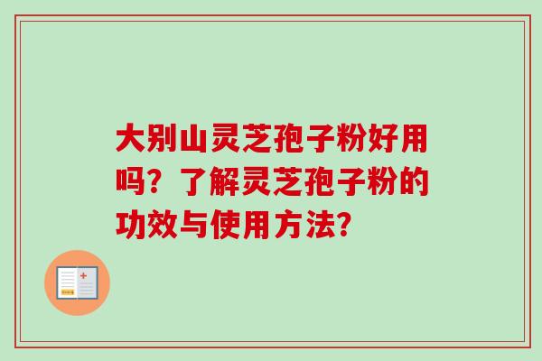 大别山灵芝孢子粉好用吗？了解灵芝孢子粉的功效与使用方法？