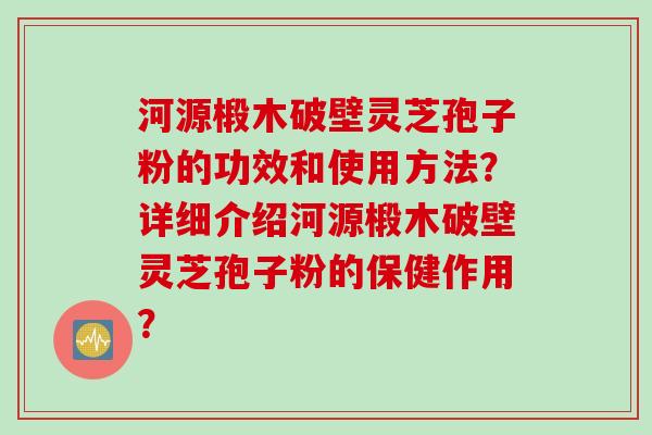 河源椴木破壁灵芝孢子粉的功效和使用方法？详细介绍河源椴木破壁灵芝孢子粉的保健作用？