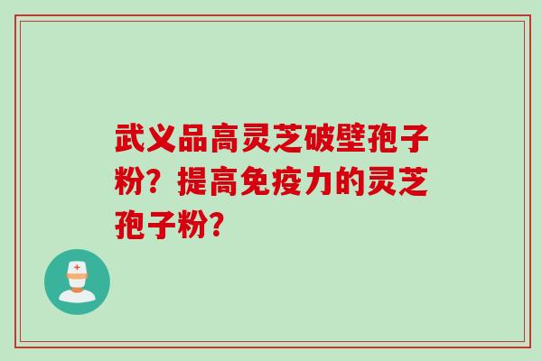 武义品高灵芝破壁孢子粉？提高免疫力的灵芝孢子粉？