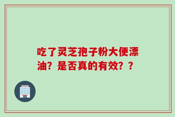 吃了灵芝孢子粉大便漂油？是否真的有效？？