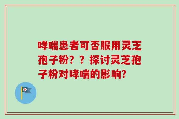 哮喘患者可否服用灵芝孢子粉？？探讨灵芝孢子粉对哮喘的影响？