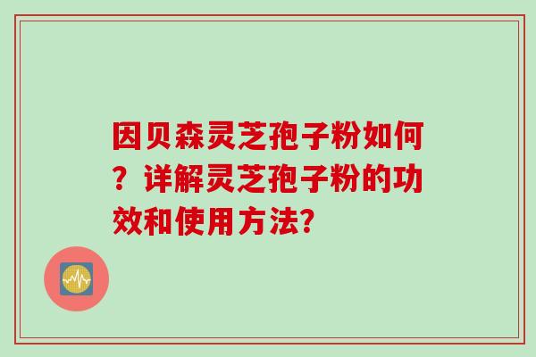 因贝森灵芝孢子粉如何？详解灵芝孢子粉的功效和使用方法？