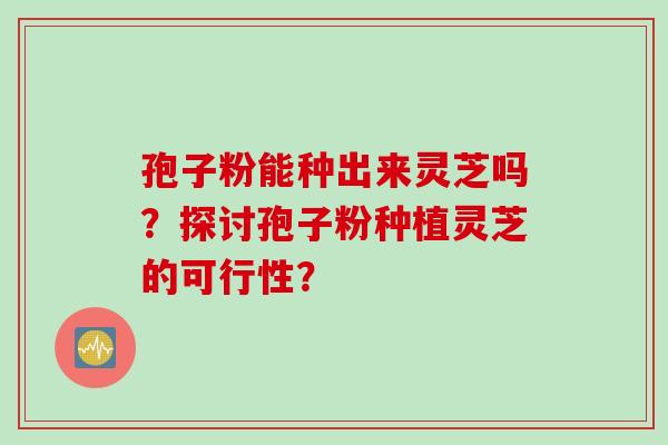 孢子粉能种出来灵芝吗？探讨孢子粉种植灵芝的可行性？