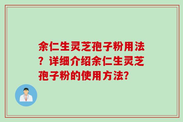 余仁生灵芝孢子粉用法?详细介绍余仁生灵芝孢子粉的使用方法? 余仁生灵芝孢子粉用法?详细介绍余仁生灵芝孢子粉的使用方法?