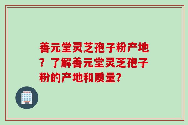 善元堂灵芝孢子粉产地？了解善元堂灵芝孢子粉的产地和质量？