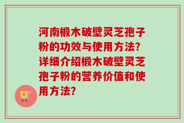 河南椴木破壁灵芝孢子粉的功效与使用方法？详细介绍椴木破壁灵芝孢子粉的营养价值和使用方法？