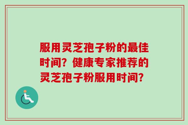 服用灵芝孢子粉的佳时间?健康专家推荐的灵芝孢子粉服用时间? 服用灵芝孢子粉的佳时间?健康专家推荐的灵芝孢子粉服用时间?