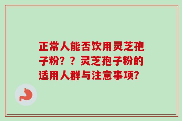 正常人能否饮用灵芝孢子粉？？灵芝孢子粉的适用人群与注意事项？