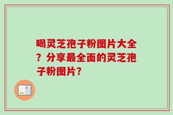 喝灵芝孢子粉图片大全？分享最全面的灵芝孢子粉图片？