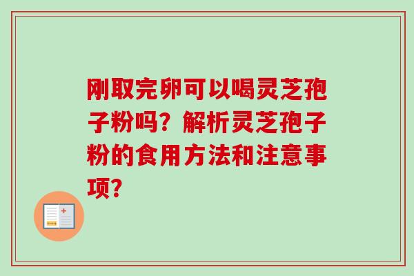 刚取完卵可以喝灵芝孢子粉吗？解析灵芝孢子粉的食用方法和注意事项？