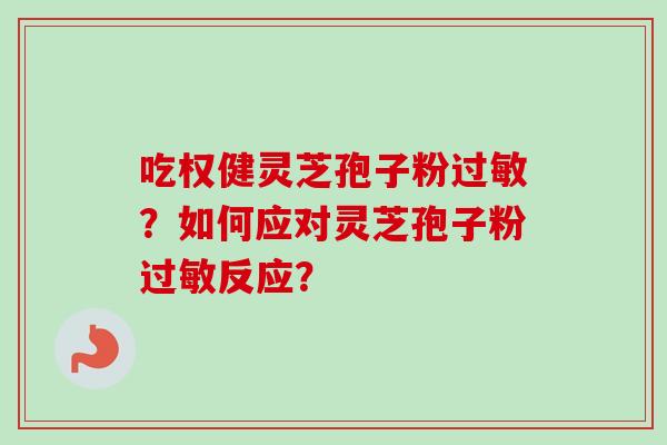 吃权健灵芝孢子粉过敏？如何应对灵芝孢子粉过敏反应？