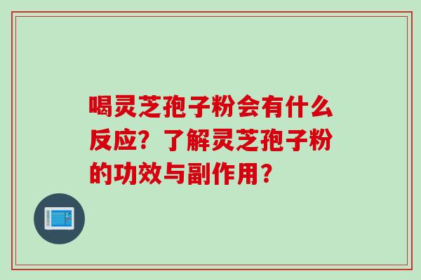 喝灵芝孢子粉会有什么反应？了解灵芝孢子粉的功效与副作用？