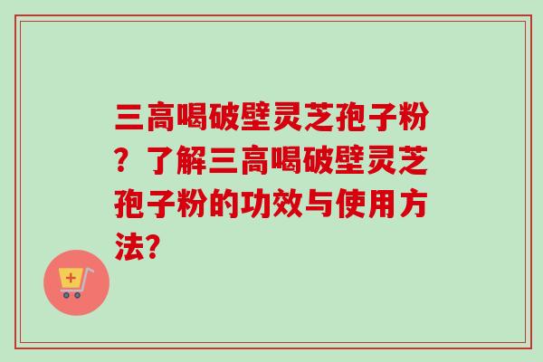 三高喝破壁灵芝孢子粉？了解三高喝破壁灵芝孢子粉的功效与使用方法？