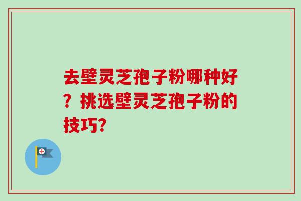 去壁灵芝孢子粉哪种好？挑选壁灵芝孢子粉的技巧？