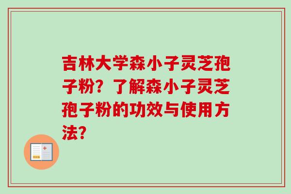 吉林大学森小子灵芝孢子粉?了解森小子灵芝孢子粉的功效与使用方法? 吉林大学森小子灵芝孢子粉?了解森小子灵芝孢子粉的功效与使用方法?