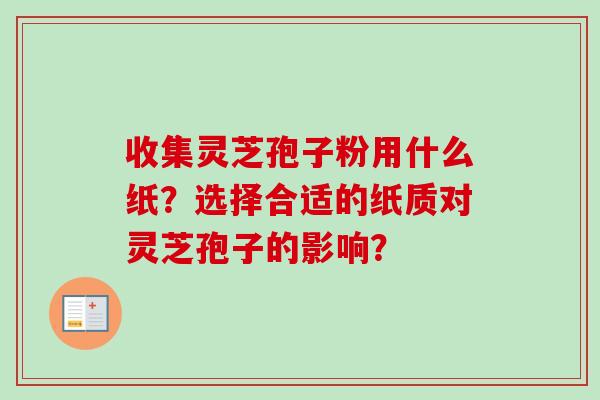 收集灵芝孢子粉用什么纸？选择合适的纸质对灵芝孢子的影响？