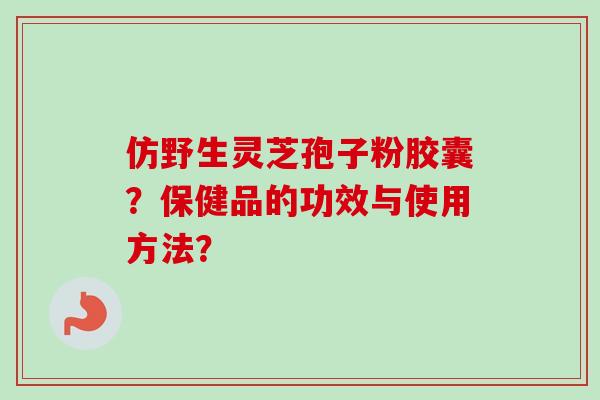 仿野生灵芝孢子粉胶囊？保健品的功效与使用方法？