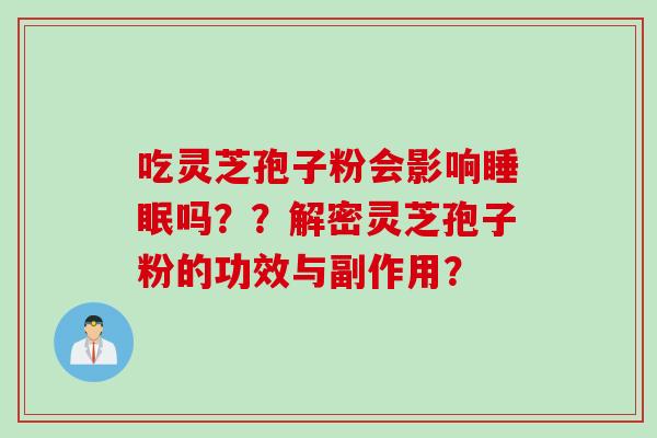 吃灵芝孢子粉会影响睡眠吗？？解密灵芝孢子粉的功效与副作用？
