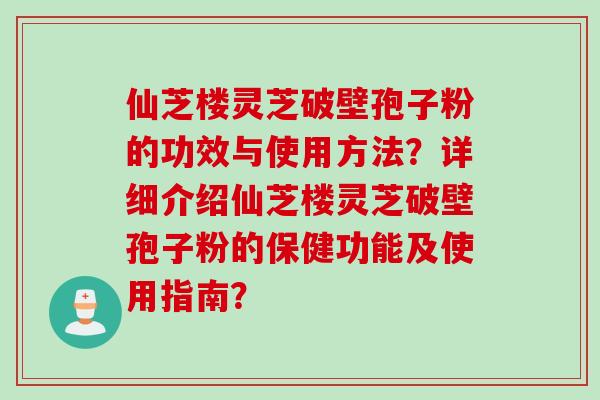 仙芝楼灵芝破壁孢子粉的功效与使用方法？详细介绍仙芝楼灵芝破壁孢子粉的保健功能及使用指南？